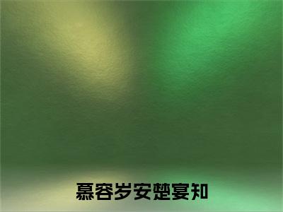 楚宴知慕容岁安(慕容岁安楚宴知)小说最新章节-慕容岁安楚宴知全文免费阅读无弹窗大结局