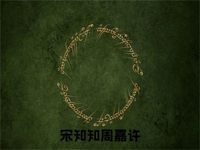 周嘉许宋知知（宋知知周嘉许）全文免费阅读-小说宋知知周嘉许最新章节阅读笔趣阁