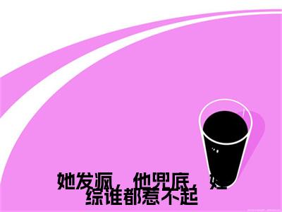 (番外)+(全文)她发疯，他兜底，娃综谁都惹不起小说免费下载阅读_(她发疯，他兜底，娃综谁都惹不起)顾鸿钧沈清晚最新章节列表_笔趣阁（顾鸿钧沈清晚）