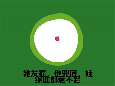 顾鸿钧沈清晚（她发疯，他兜底，娃综谁都惹不起）小说免费在线阅读_顾鸿钧沈清晚全本免费小说阅读大结局（她发疯，他兜底，娃综谁都惹不起）