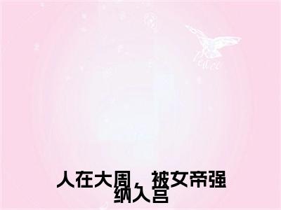 人在大周，被女帝强纳入宫全文免费阅读大结局_人在大周，被女帝强纳入宫（ 秦渊）完整版在线赏析