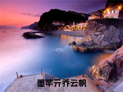 墨芊亓乔云帆（乔云帆墨芊亓）全文免费阅读无弹窗_（乔云帆墨芊亓的小说全文免费阅读）墨芊亓乔云帆小说最新章节列表无删减_笔趣阁
