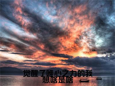 觉醒了唯心之力的我想啥是啥(杨珖全章节完整版)免费阅读_(杨珖)觉醒了唯心之力的我想啥是啥全文无删减免费阅读