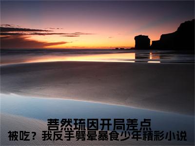  菩然琉因（ 菩然琉因）全文免费阅读_ 菩然琉因（开局差点被吃？我反手劈晕暴食少年精彩小说）最新章节列表笔趣阁