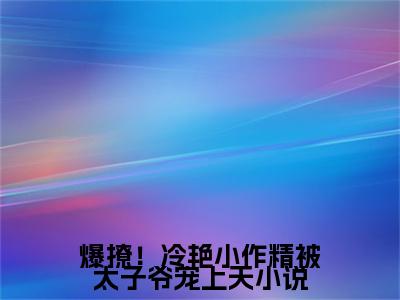  林疏棠沈肆全文免费(爆撩！冷艳小作精被太子爷宠上天)全集小说完整版大结局- 林疏棠沈肆全文阅读无弹窗