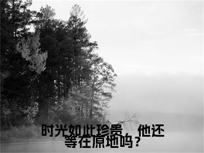 时光如此珍贵,他还等在原地吗?精彩章节免费阅读_(乔睿夏小茉)时光如此珍贵,他还等在原地吗?抖音热推小说最新章节阅读