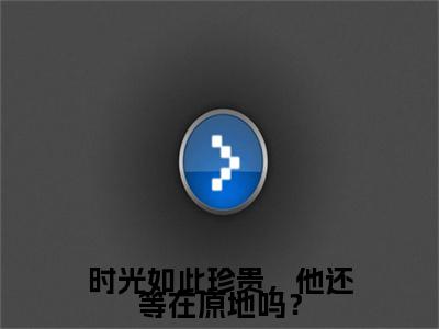 乔睿夏小茉（时光如此珍贵，他还等在原地吗？）最后结局如何-2023最火热点小说时光如此珍贵，他还等在原地吗？最新更新