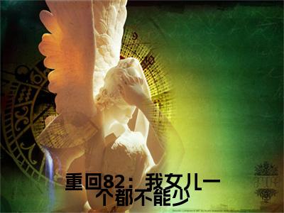 重回82：我女儿一个都不能少全文免费在线阅读_（ 唐建成刘芳芳全文免费阅读无弹窗大结局）重回82：我女儿一个都不能少最新章节列表_笔趣阁