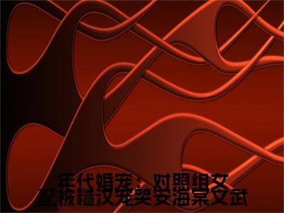 新书热荐年代婚宠：对照组女配被糙汉宠哭安海棠文武全集小说完整版大结局-小说 安海棠文武全文完整版免费阅读