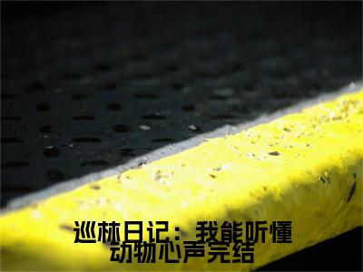 巡林日记：我能听懂动物心声全文免费阅读_（ 林硕豹子免费阅读无弹窗）巡林日记：我能听懂动物心声最新章节在线阅读笔趣阁