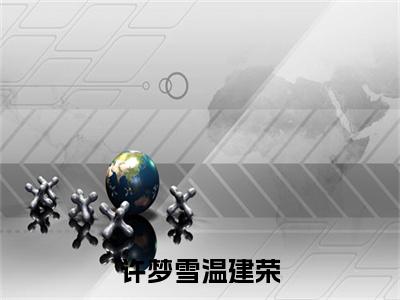 许梦雪温建荣全文免费阅读无弹窗大结局_ (温建荣许梦雪)许梦雪温建荣在线阅读无弹窗