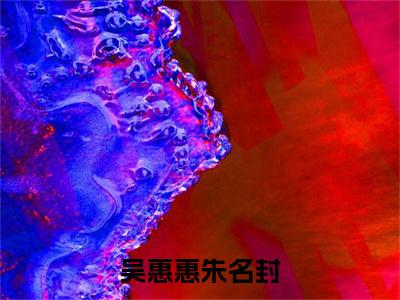 吴惠惠朱名封在线阅读（朱名封吴惠惠）全文免费阅读无弹窗大结局_朱名封吴惠惠免费最新章节列表_笔趣阁
