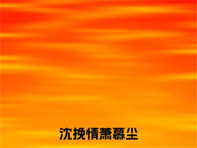 沈挽情萧慕尘（萧慕尘沈挽情）小说全文免费_沈挽情萧慕尘小说（萧慕尘沈挽情）最新章节目录笔趣阁（沈挽情萧慕尘）