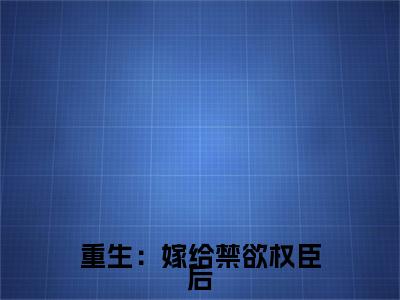  苏清妤沈之修小说全文免费阅读-重生：嫁给禁欲权臣后，她被宠上天在线阅读的小说完整版