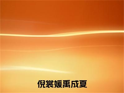 倪裳媛禹成夏禹成夏倪裳媛小说结局-倪裳媛禹成夏全文无弹窗阅读