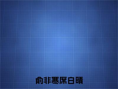 俞非寒席白晴小说全文免费阅读(席白晴俞非寒)全文免费阅读无弹窗大结局_ 席白晴俞非寒最新章节列表_笔趣阁(俞非寒席白晴小说)