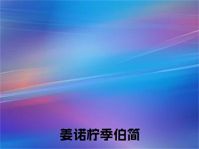 季伯简姜诺柠全文（姜诺柠季伯简）全文免费阅读无弹窗大结局_季伯简姜诺柠免费最新章节列表_笔趣阁