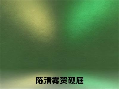 贺砚庭陈清雾小说(陈清雾贺砚庭)全文免费阅读_(陈清雾贺砚庭)贺砚庭陈清雾小说最新章节列表_笔趣阁(陈清雾贺砚庭)