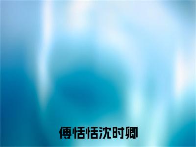 傅恬恬沈时卿在线阅读(沈时卿傅恬恬)全文免费阅读无弹窗大结局_ (傅恬恬沈时卿全文免费阅读)最新章节列表_笔趣阁(沈时卿傅恬恬)