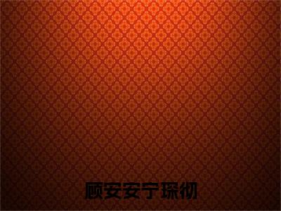 顾安安宁琛彻宁琛彻顾安安小说（宁琛彻顾安安）全文在线阅读无弹窗大结局顾安安宁琛彻