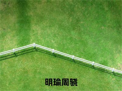 明瑜周骁(周骁明瑜)全文免费阅读无弹窗大结局_明瑜周骁最新章节列表_笔趣阁(周骁明瑜)