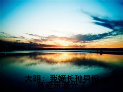 大明：我嫡长孙身份被老朱曝光了在线阅读（ 朱晋大明）全文免费阅读无弹窗大结局_ 朱晋大明免费最新章节列表_笔趣阁