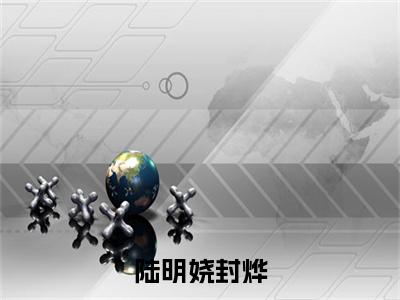 热门小说封烨陆明娆 全文免费阅读无弹窗大结局-陆明娆封烨全文无弹窗免费阅读大结局