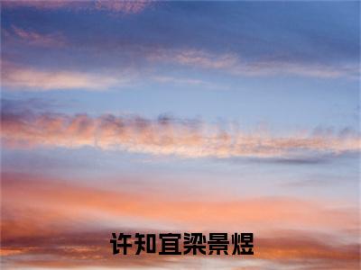 许知宜梁景煜（梁景煜许知宜）全文免费阅读无弹窗大结局_许知宜梁景煜全文免费完结版阅读（梁景煜许知宜）