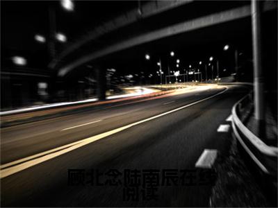 甜蜜军婚，酷帅军官爆宠小娇娇（ 顾北念陆南辰小说）全文免费阅读无弹窗大结局_甜蜜军婚，酷帅军官爆宠小娇娇完整版小说阅读（ 顾北念陆南辰小说）
