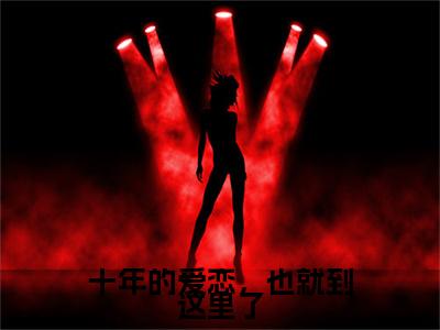 宋星漓江清衍在线阅读（十年的爱恋，也就到这里了）全文免费阅读_十年的爱恋，也就到这里了最新章节列表_笔趣阁
