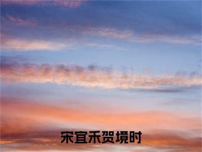宋宜禾贺境时全文最新章节（贺境时宋宜禾）全文免费阅读无弹窗大结局_贺境时宋宜禾免费阅读（宋宜禾贺境时全文）