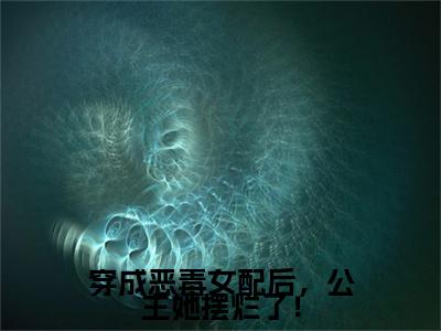 穿成恶毒女配后，公主她摆烂了！全文免费阅读_姜玥周寂边（穿成恶毒女配后，公主她摆烂了！）小说在线阅读最新章节列表笔趣阁