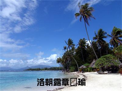 洛朝露章璟瑜最新章节（章璟瑜洛朝露）全文免费阅读无弹窗大结局_章璟瑜洛朝露免费阅读（洛朝露章璟瑜）