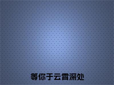 等你于云霄深处(傅潮生乔墨染)全文免费在线阅读_等你于云霄深处全文阅读_笔趣阁(傅潮生乔墨染)