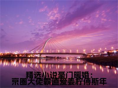 豪门暖婚：京圈大佬霸道爱姜柠傅斯年（ 姜柠傅斯年）全章节完整版免费小说_豪门暖婚：京圈大佬霸道爱姜柠傅斯年最新章节在线阅读_笔趣阁