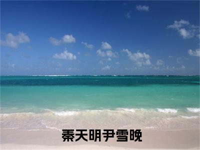  秦天明尹雪晚(仕途红人之驭娇有术秦天明尹雪晚试读终章)全文免费阅读大结局_( 秦天明尹雪晚)仕途红人之驭娇有术秦天明尹雪晚试读终章无弹窗最新章节列表_笔趣阁( 秦天明尹雪晚)
