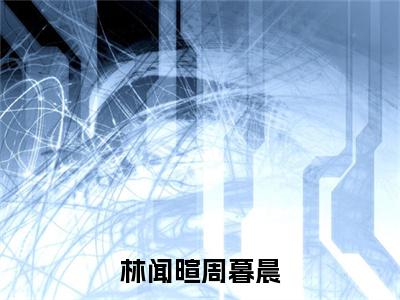 周暮晨林闻暄（林闻暄周暮晨）全文免费阅读_（周暮晨林闻暄）林闻暄周暮晨最新章节小说免费阅读_笔趣阁（周暮晨林闻暄）