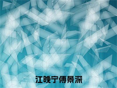 江晚宁傅景深小说全文免费阅读-(傅景深江晚宁)抖音新书热荐江晚宁傅景深全文免费阅读