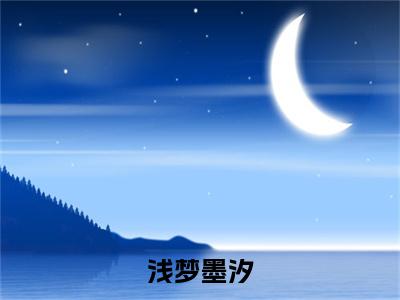 小说《浅梦墨汐》全文免费阅读无弹窗-墨汐浅梦小说全文在线赏析_笔趣阁