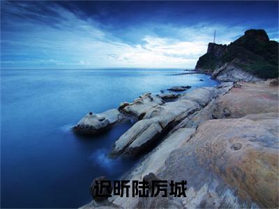 迟昕陆厉城抖音新书热荐陆厉城迟昕-最新小说陆厉城迟昕全文阅读