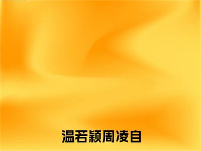 周凌自温若颖（温若颖周凌自）小说全文无删减版完整版_ 周凌自温若颖最新章节列表_笔趣阁