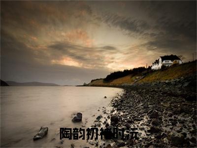 陶韵初褚时沅（褚时沅陶韵初）热门小说盘点在线阅读-陶韵初褚时沅小说无弹窗