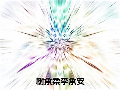树承柔李承安小说（李承安树承柔）全文免费阅读_（李承安树承柔）树承柔李承安最新章节列表笔趣阁（李承安树承柔）