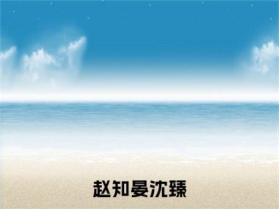 赵知晏沈臻（沈臻赵知晏小说）全文免费阅读无弹窗大结局_赵知晏沈臻全文免费阅读_笔趣阁（沈臻赵知晏）