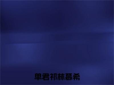 林慕希单君祁(单君祁林慕希)小说免费下载全本-林慕希单君祁（单君祁林慕希完整版）免费阅读（林慕希单君祁）