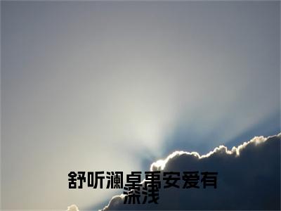 爱有深浅( 舒听澜卓禹安小说)全文在线阅读无弹窗大结局_( 舒听澜卓禹安小说)爱有深浅在线阅读无弹窗最新章节列表_笔趣阁