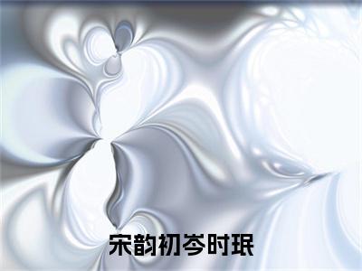 岑时珉宋韵初小说免费阅读-宋韵初岑时珉言情小说岑时珉宋韵初讲的是什么