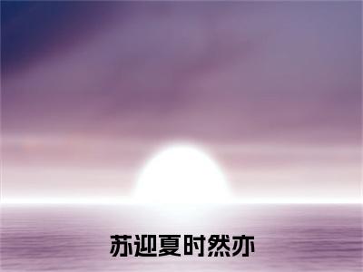 苏迎夏时然亦（时然亦苏迎夏）全文在线阅读无弹窗大结局_(苏迎夏时然亦在线阅读)最新章节列表_笔趣阁（时然亦苏迎夏）