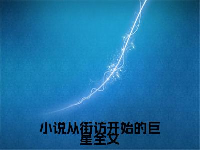  唐尧徐涛高赞小说（从街访开始的巨星）完结阅读_从街访开始的巨星免费看全文