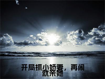 开局抓小娇妻，再闹就亲她（乔愿路肆）小说全文免费阅读无弹窗_(乔愿路肆全文阅读)开局抓小娇妻，再闹就亲她免费阅读大结局